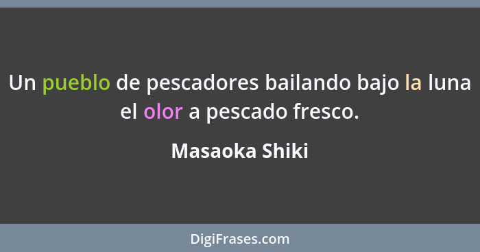 Un pueblo de pescadores bailando bajo la luna el olor a pescado fresco.... - Masaoka Shiki