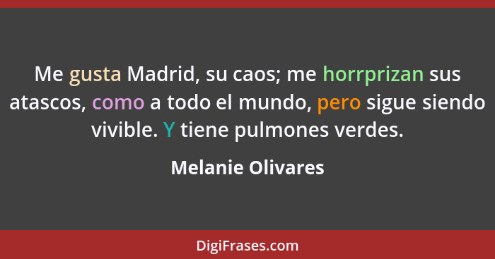 Me gusta Madrid, su caos; me horrprizan sus atascos, como a todo el mundo, pero sigue siendo vivible. Y tiene pulmones verdes.... - Melanie Olivares