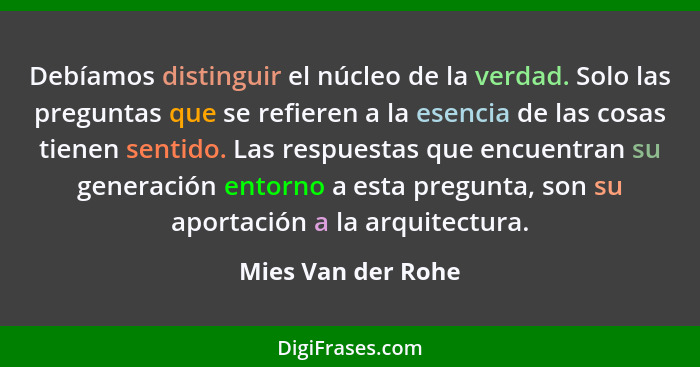 Debíamos distinguir el núcleo de la verdad. Solo las preguntas que se refieren a la esencia de las cosas tienen sentido. Las respu... - Mies Van der Rohe