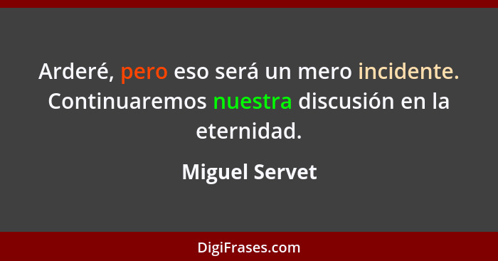 Arderé, pero eso será un mero incidente. Continuaremos nuestra discusión en la eternidad.... - Miguel Servet