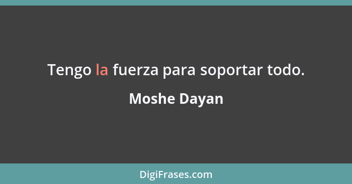 Tengo la fuerza para soportar todo.... - Moshe Dayan