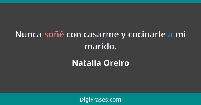 Nunca soñé con casarme y cocinarle a mi marido.... - Natalia Oreiro