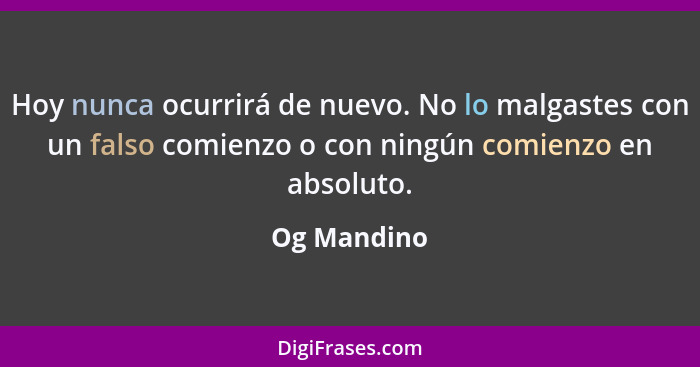 Hoy nunca ocurrirá de nuevo. No lo malgastes con un falso comienzo o con ningún comienzo en absoluto.... - Og Mandino