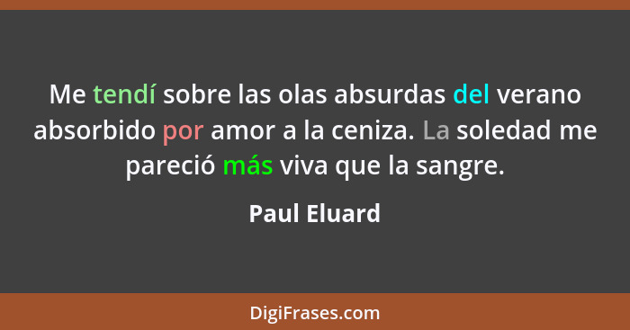 Me tendí sobre las olas absurdas del verano absorbido por amor a la ceniza. La soledad me pareció más viva que la sangre.... - Paul Eluard