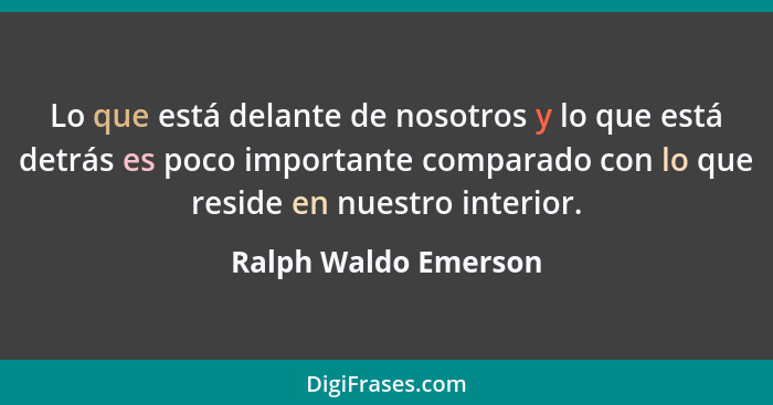 Lo que está delante de nosotros y lo que está detrás es poco importante comparado con lo que reside en nuestro interior.... - Ralph Waldo Emerson