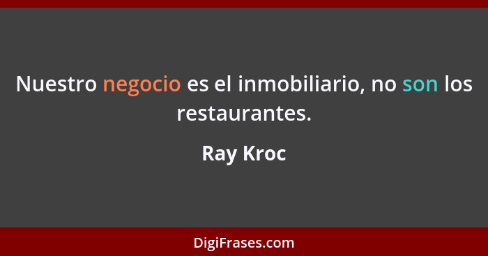 Nuestro negocio es el inmobiliario, no son los restaurantes.... - Ray Kroc