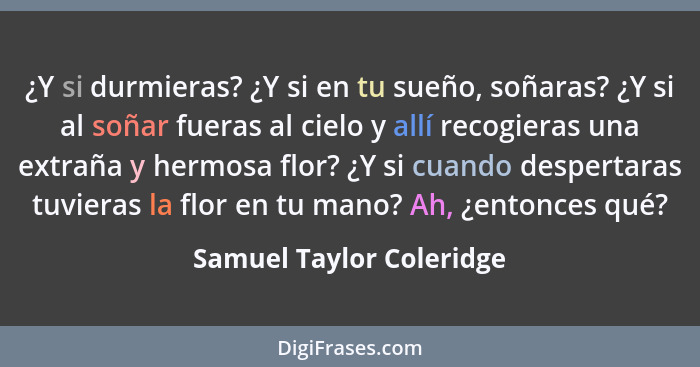 ¿Y si durmieras? ¿Y si en tu sueño, soñaras? ¿Y si al soñar fueras al cielo y allí recogieras una extraña y hermosa flor? ¿Y... - Samuel Taylor Coleridge