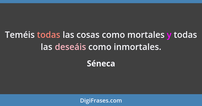 Teméis todas las cosas como mortales y todas las deseáis como inmortales.... - Séneca