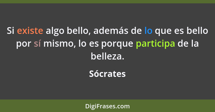 Si existe algo bello, además de lo que es bello por sí mismo, lo es porque participa de la belleza.... - Sócrates