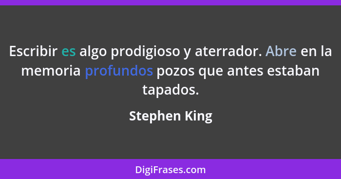 Escribir es algo prodigioso y aterrador. Abre en la memoria profundos pozos que antes estaban tapados.... - Stephen King