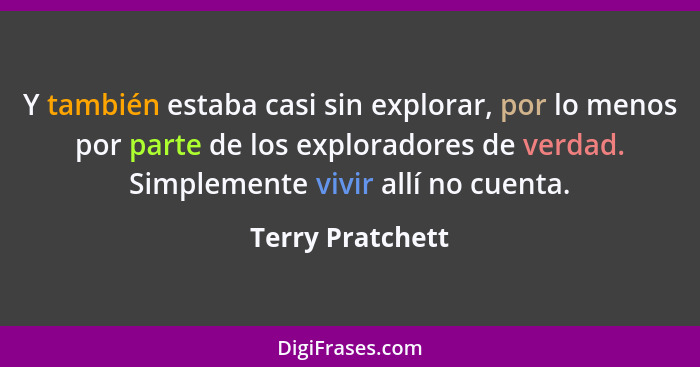 Y también estaba casi sin explorar, por lo menos por parte de los exploradores de verdad. Simplemente vivir allí no cuenta.... - Terry Pratchett