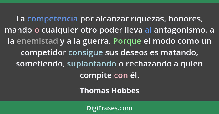 La competencia por alcanzar riquezas, honores, mando o cualquier otro poder lleva al antagonismo, a la enemistad y a la guerra. Porque... - Thomas Hobbes