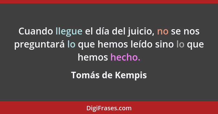 Cuando llegue el día del juicio, no se nos preguntará lo que hemos leído sino lo que hemos hecho.... - Tomás de Kempis