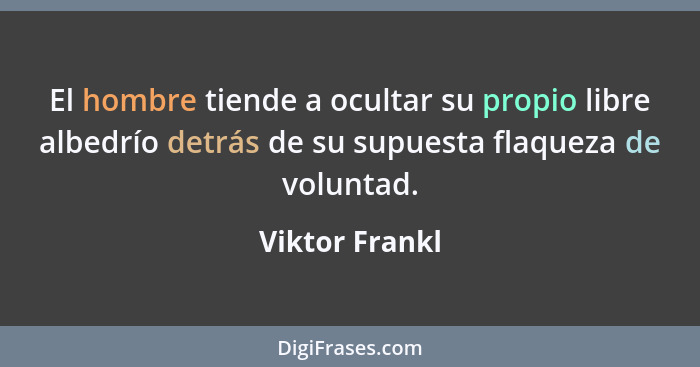 El hombre tiende a ocultar su propio libre albedrío detrás de su supuesta flaqueza de voluntad.... - Viktor Frankl