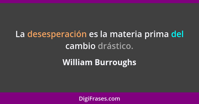 La desesperación es la materia prima del cambio drástico.... - William Burroughs
