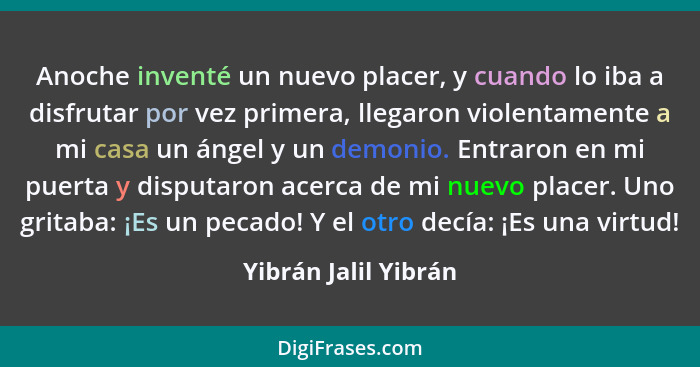 Anoche inventé un nuevo placer, y cuando lo iba a disfrutar por vez primera, llegaron violentamente a mi casa un ángel y un demo... - Yibrán Jalil Yibrán