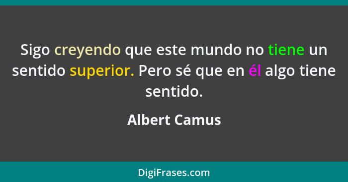 Sigo creyendo que este mundo no tiene un sentido superior. Pero sé que en él algo tiene sentido.... - Albert Camus