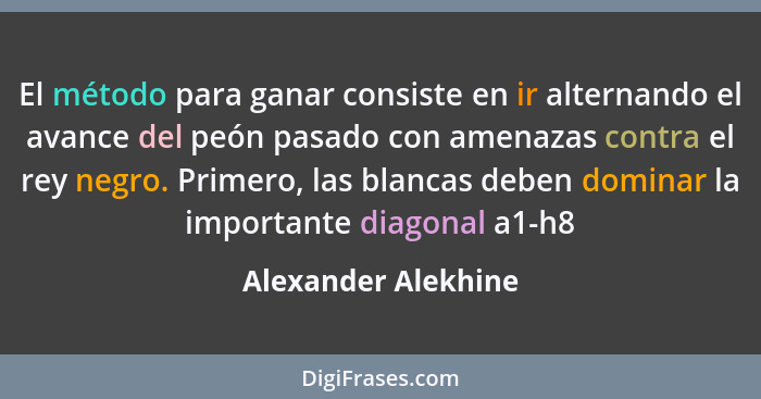 El método para ganar consiste en ir alternando el avance del peón pasado con amenazas contra el rey negro. Primero, las blancas d... - Alexander Alekhine