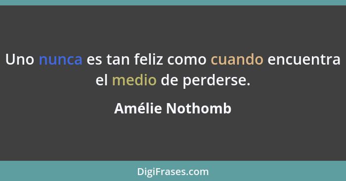 Uno nunca es tan feliz como cuando encuentra el medio de perderse.... - Amélie Nothomb