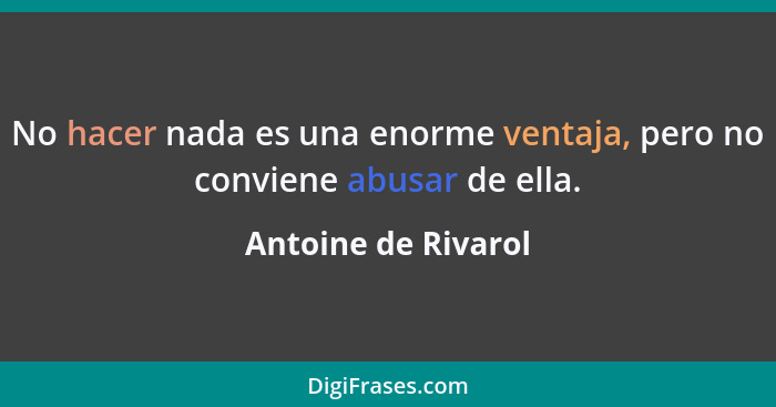 No hacer nada es una enorme ventaja, pero no conviene abusar de ella.... - Antoine de Rivarol