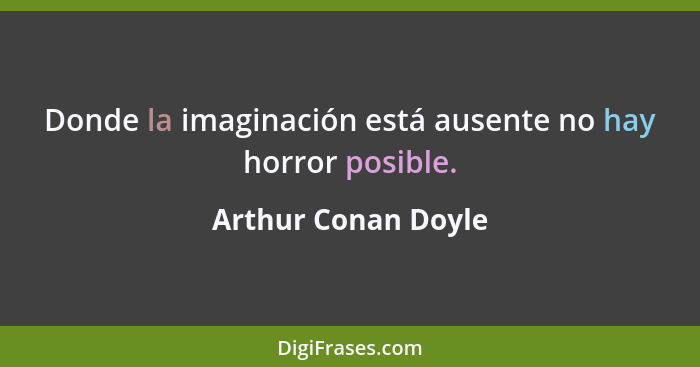 Donde la imaginación está ausente no hay horror posible.... - Arthur Conan Doyle