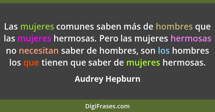 Las mujeres comunes saben más de hombres que las mujeres hermosas. Pero las mujeres hermosas no necesitan saber de hombres, son los h... - Audrey Hepburn