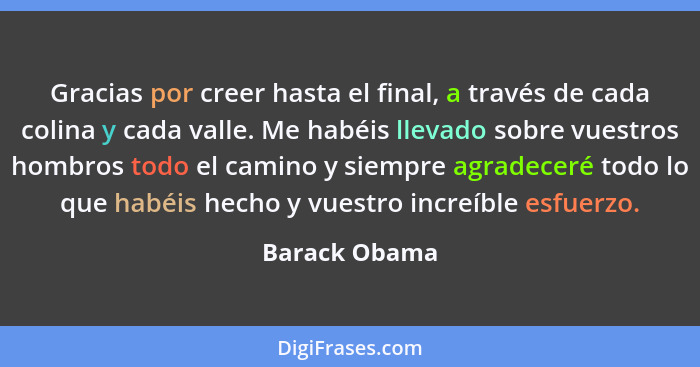 Gracias por creer hasta el final, a través de cada colina y cada valle. Me habéis llevado sobre vuestros hombros todo el camino y siemp... - Barack Obama