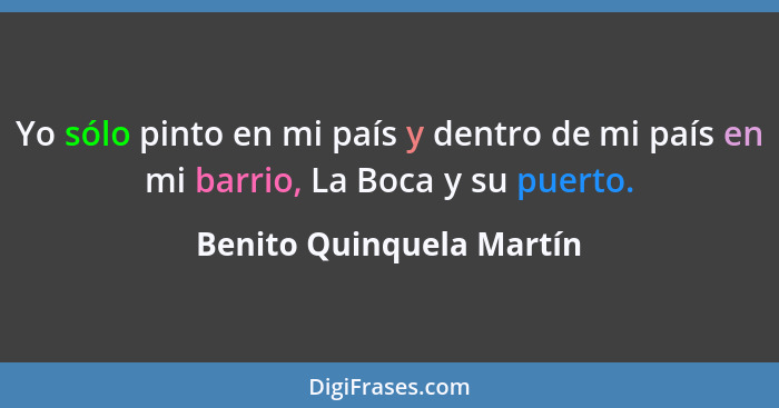 Yo sólo pinto en mi país y dentro de mi país en mi barrio, La Boca y su puerto.... - Benito Quinquela Martín