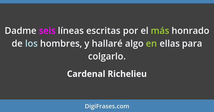 Dadme seis líneas escritas por el más honrado de los hombres, y hallaré algo en ellas para colgarlo.... - Cardenal Richelieu