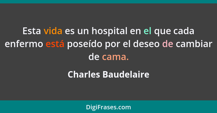 Esta vida es un hospital en el que cada enfermo está poseído por el deseo de cambiar de cama.... - Charles Baudelaire