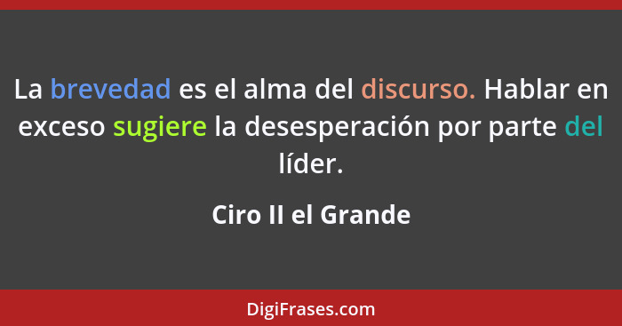 La brevedad es el alma del discurso. Hablar en exceso sugiere la desesperación por parte del líder.... - Ciro II el Grande