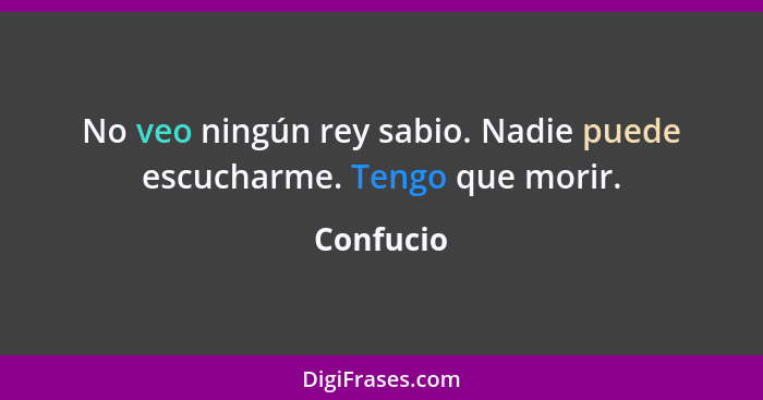 No veo ningún rey sabio. Nadie puede escucharme. Tengo que morir.... - Confucio