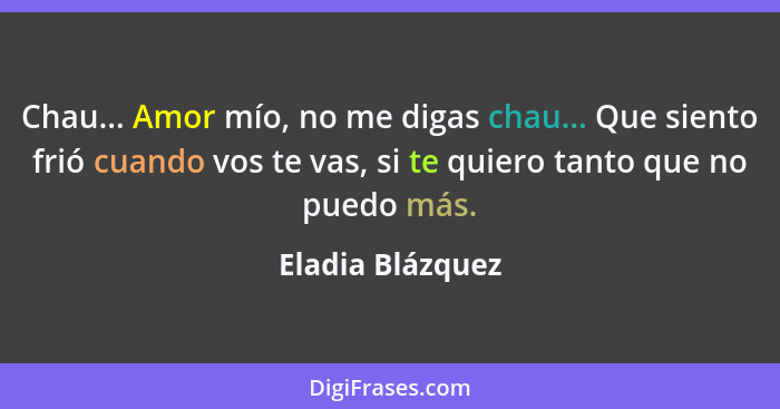 Chau... Amor mío, no me digas chau... Que siento frió cuando vos te vas, si te quiero tanto que no puedo más.... - Eladia Blázquez