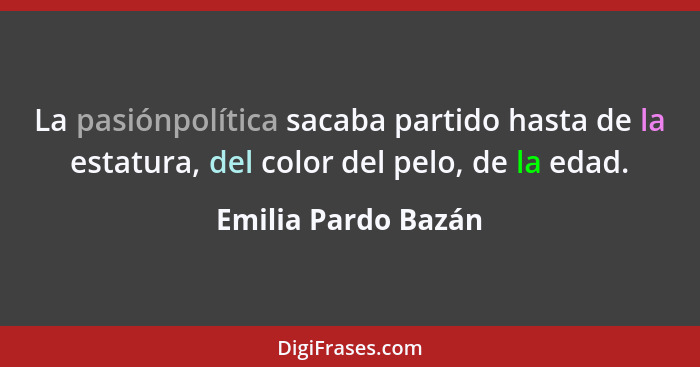 La pasiónpolítica sacaba partido hasta de la estatura, del color del pelo, de la edad.... - Emilia Pardo Bazán