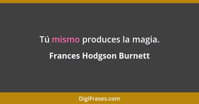 Tú mismo produces la magia.... - Frances Hodgson Burnett