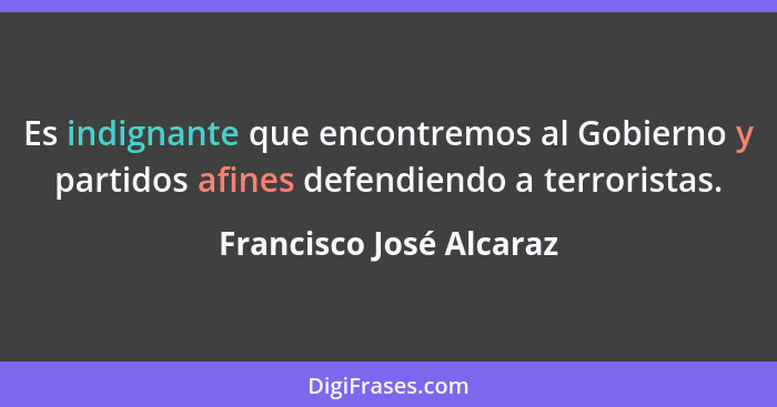Es indignante que encontremos al Gobierno y partidos afines defendiendo a terroristas.... - Francisco José Alcaraz