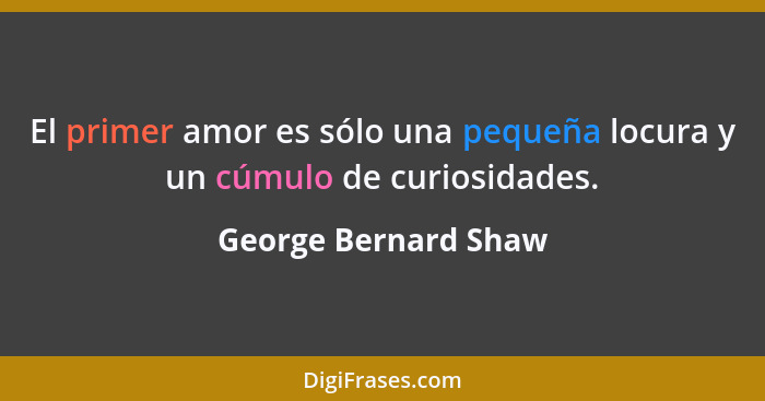 El primer amor es sólo una pequeña locura y un cúmulo de curiosidades.... - George Bernard Shaw