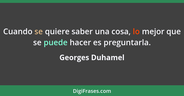 Cuando se quiere saber una cosa, lo mejor que se puede hacer es preguntarla.... - Georges Duhamel