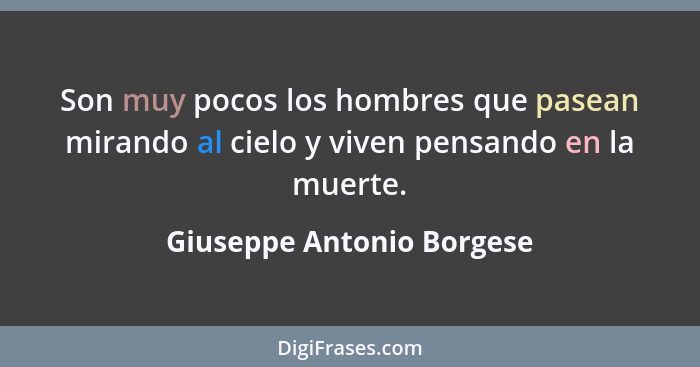 Son muy pocos los hombres que pasean mirando al cielo y viven pensando en la muerte.... - Giuseppe Antonio Borgese