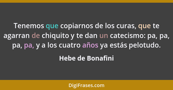 Tenemos que copiarnos de los curas, que te agarran de chiquito y te dan un catecismo: pa, pa, pa, pa, y a los cuatro años ya estás... - Hebe de Bonafini