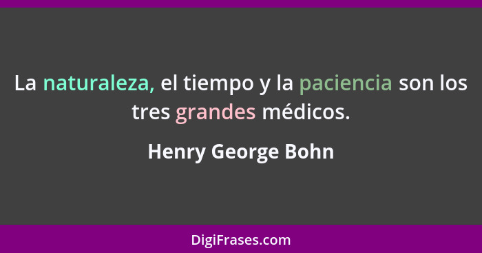 La naturaleza, el tiempo y la paciencia son los tres grandes médicos.... - Henry George Bohn