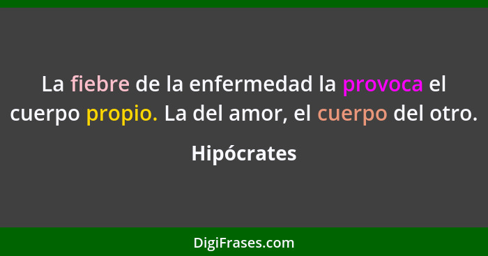 La fiebre de la enfermedad la provoca el cuerpo propio. La del amor, el cuerpo del otro.... - Hipócrates