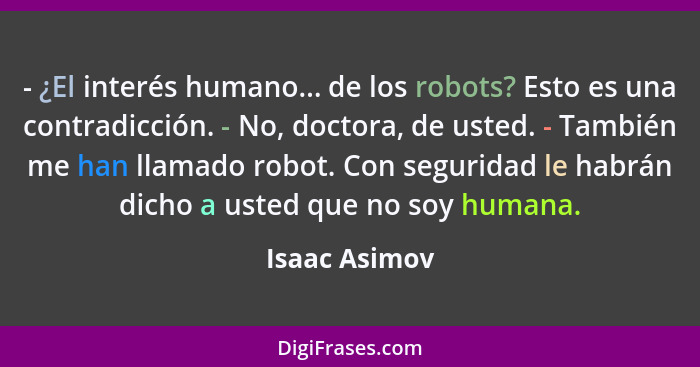 - ¿El interés humano... de los robots? Esto es una contradicción. - No, doctora, de usted. - También me han llamado robot. Con segurida... - Isaac Asimov