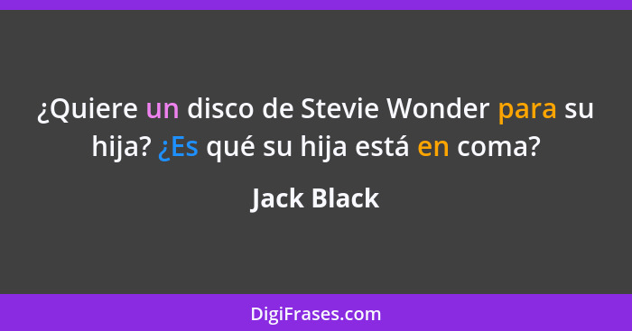 ¿Quiere un disco de Stevie Wonder para su hija? ¿Es qué su hija está en coma?... - Jack Black