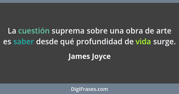 La cuestión suprema sobre una obra de arte es saber desde qué profundidad de vida surge.... - James Joyce