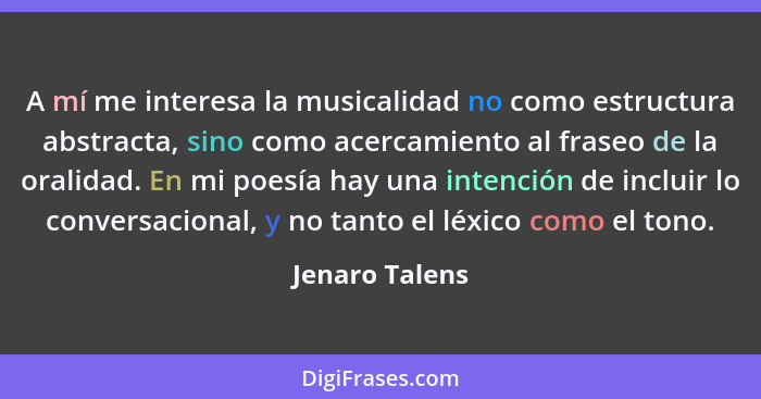 A mí me interesa la musicalidad no como estructura abstracta, sino como acercamiento al fraseo de la oralidad. En mi poesía hay una in... - Jenaro Talens