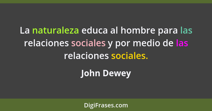 La naturaleza educa al hombre para las relaciones sociales y por medio de las relaciones sociales.... - John Dewey