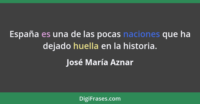 España es una de las pocas naciones que ha dejado huella en la historia.... - José María Aznar