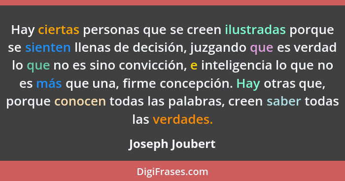 Hay ciertas personas que se creen ilustradas porque se sienten llenas de decisión, juzgando que es verdad lo que no es sino convicció... - Joseph Joubert