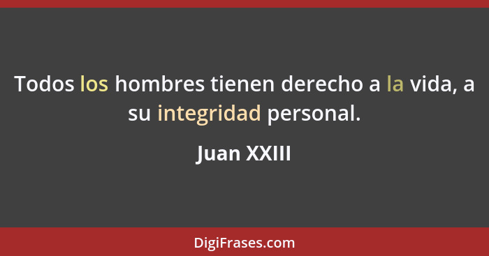 Todos los hombres tienen derecho a la vida, a su integridad personal.... - Juan XXIII